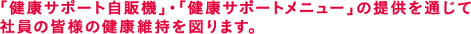 「健康サポート自販機」・「健康サポートメニュー」の提供を通じて社員の皆様の健康維持を図ります。